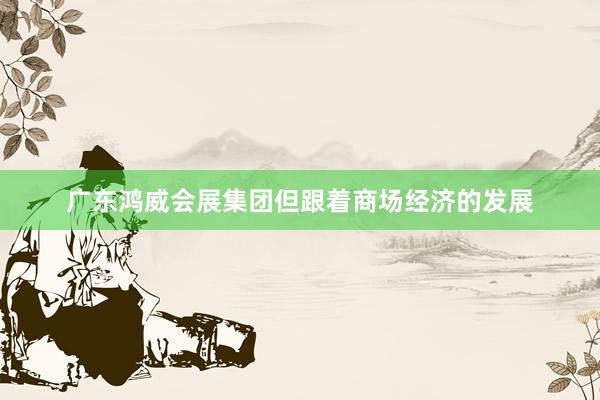 广东鸿威会展集团﻿但跟着商场经济的发展