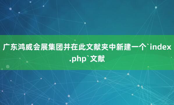 广东鸿威会展集团并在此文献夹中新建一个`index.php`文献